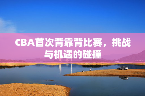CBA首次背靠背比赛，挑战与机遇的碰撞