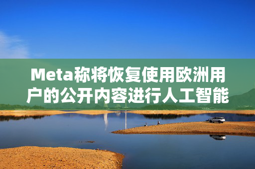 Meta称将恢复使用欧洲用户的公开内容进行人工智能训练