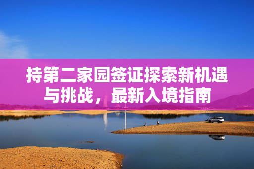 持第二家园签证探索新机遇与挑战，最新入境指南