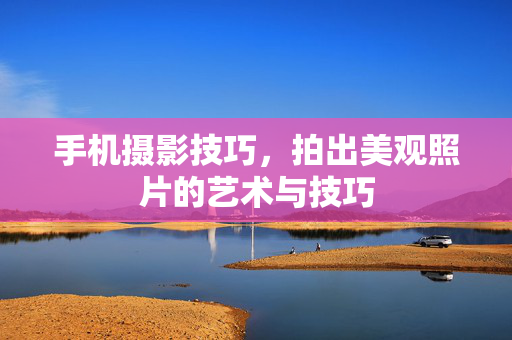 手机摄影技巧，拍出美观照片的艺术与技巧