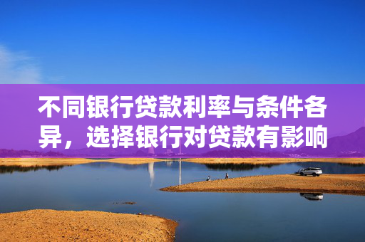 不同银行贷款利率与条件各异，选择银行对贷款有影响吗？