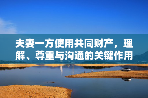 夫妻一方使用共同财产，理解、尊重与沟通的关键作用