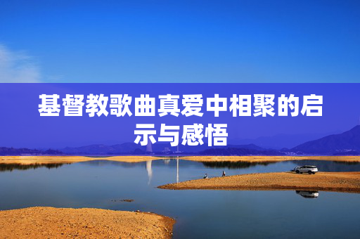 基督教歌曲真爱中相聚的启示与感悟