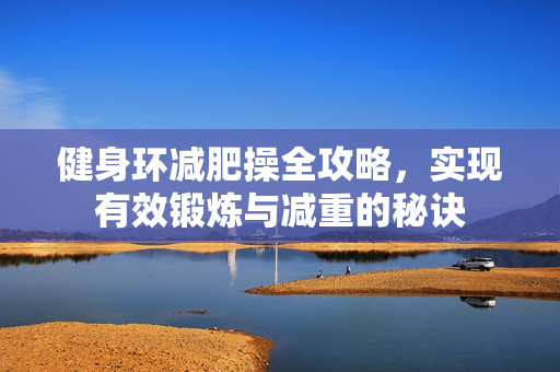 健身环减肥操全攻略，实现有效锻炼与减重的秘诀