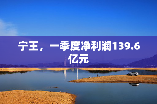 宁王，一季度净利润139.6亿元