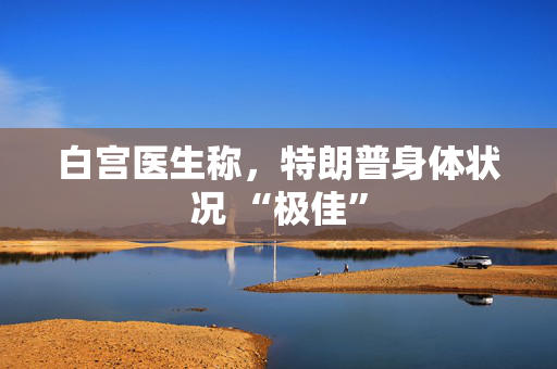 白宫医生称，特朗普身体状况 “极佳”