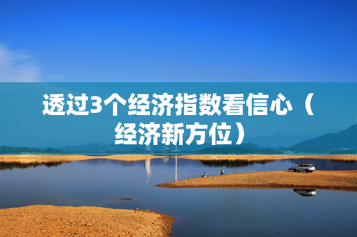 透过3个经济指数看信心（经济新方位）