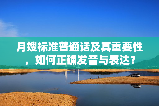 月嫂标准普通话及其重要性，如何正确发音与表达？