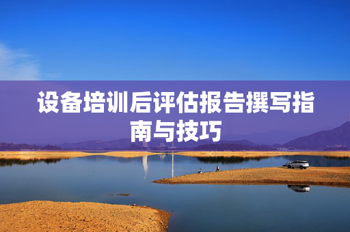 设备培训后评估报告撰写指南与技巧