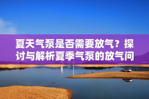 夏天气泵是否需要放气？探讨与解析夏季气泵的放气问题