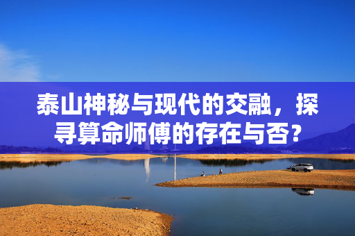 泰山神秘与现代的交融，探寻算命师傅的存在与否？
