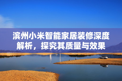 滨州小米智能家居装修深度解析，探究其质量与效果