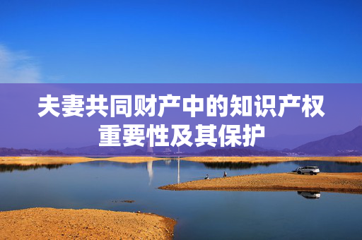 夫妻共同财产中的知识产权重要性及其保护