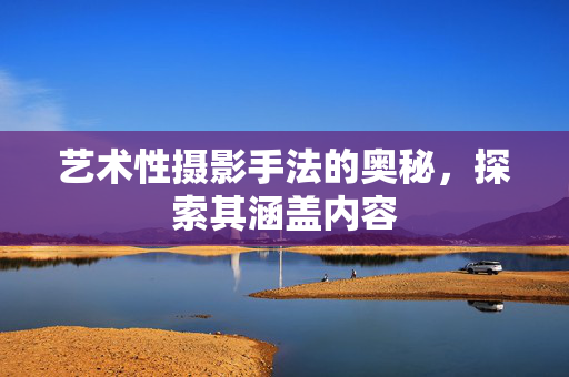 艺术性摄影手法的奥秘，探索其涵盖内容