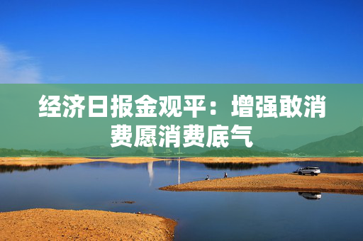 经济日报金观平：增强敢消费愿消费底气