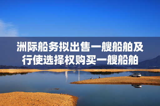 洲际船务拟出售一艘船舶及行使选择权购买一艘船舶