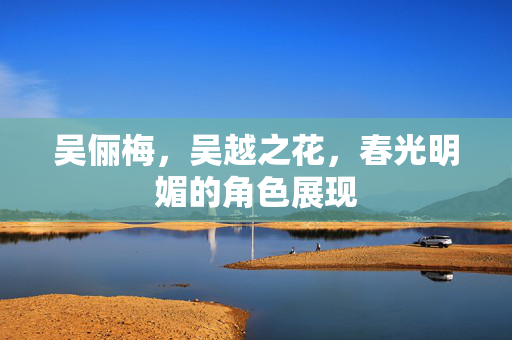 吴俪梅，吴越之花，春光明媚的角色展现