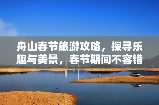 舟山春节旅游攻略，探寻乐趣与美景，春节期间不容错过的体验