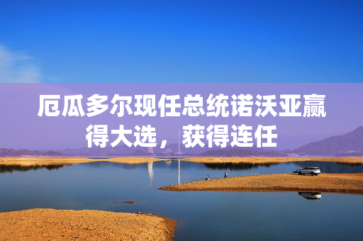 厄瓜多尔现任总统诺沃亚赢得大选，获得连任