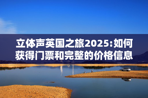 立体声英国之旅2025:如何获得门票和完整的价格信息