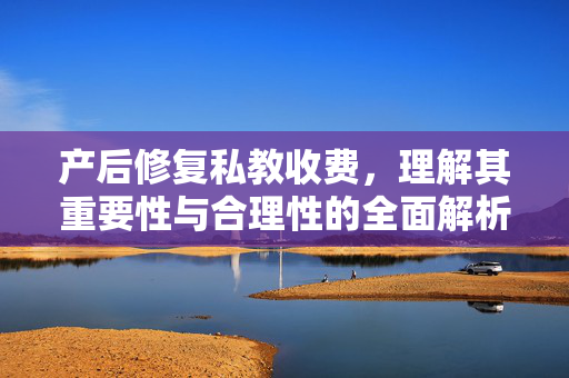 产后修复私教收费，理解其重要性与合理性的全面解析