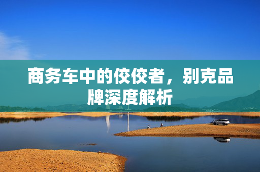 商务车中的佼佼者，别克品牌深度解析