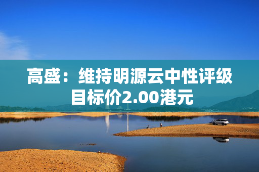 高盛：维持明源云中性评级 目标价2.00港元
