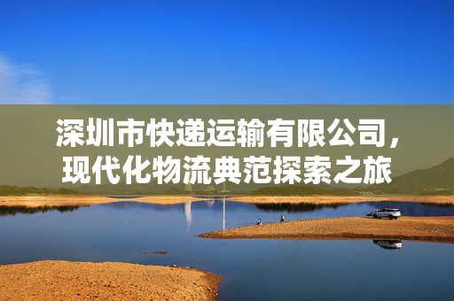 深圳市快递运输有限公司，现代化物流典范探索之旅