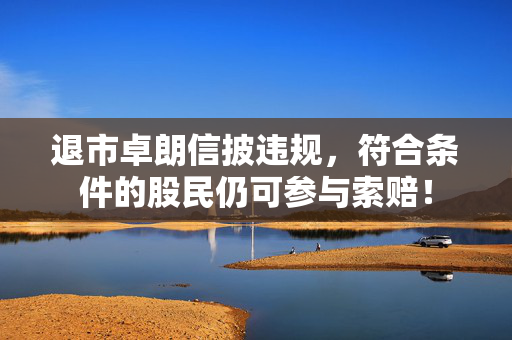 退市卓朗信披违规，符合条件的股民仍可参与索赔！