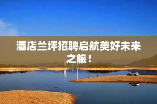 酒店兰坪招聘启航美好未来之旅！