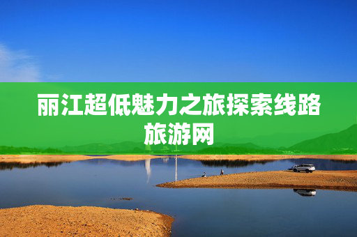 丽江超低魅力之旅探索线路旅游网