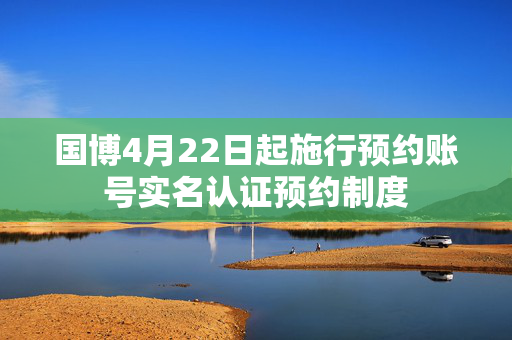 国博4月22日起施行预约账号实名认证预约制度