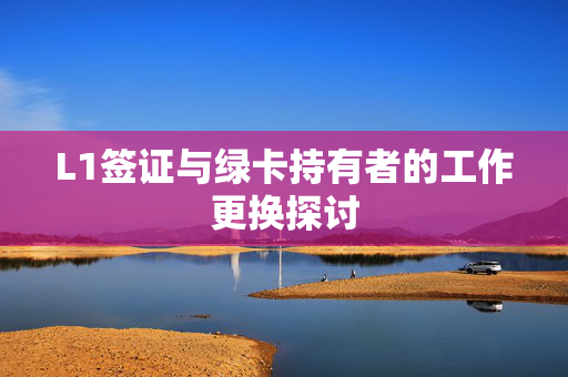 L1签证与绿卡持有者的工作更换探讨