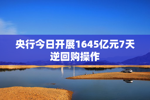 央行今日开展1645亿元7天逆回购操作