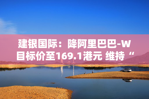 建银国际：降阿里巴巴-W目标价至169.1港元 维持“跑赢大市”评级