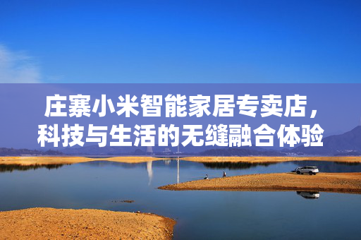庄寨小米智能家居专卖店，科技与生活的无缝融合体验