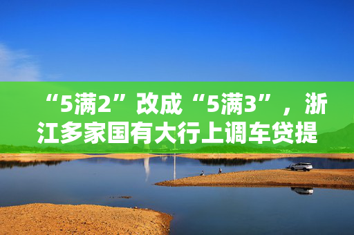 “5满2”改成“5满3”，浙江多家国有大行上调车贷提前还款最低期限