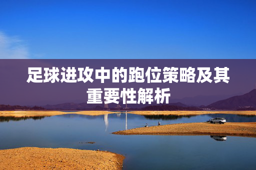 足球进攻中的跑位策略及其重要性解析