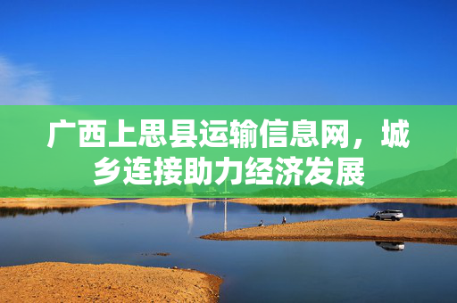 广西上思县运输信息网，城乡连接助力经济发展