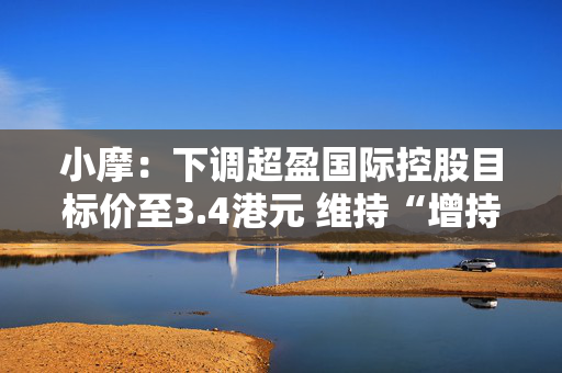 小摩：下调超盈国际控股目标价至3.4港元 维持“增持”评级
