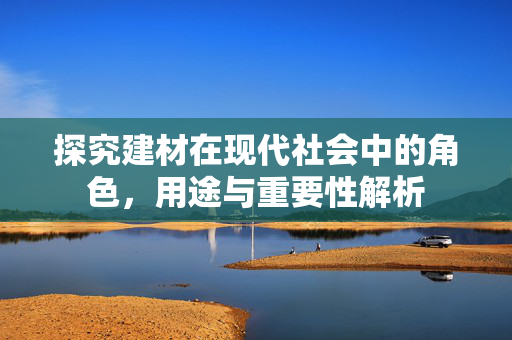 探究建材在现代社会中的角色，用途与重要性解析