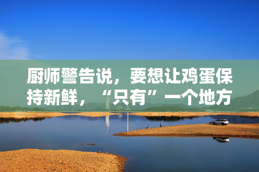 厨师警告说，要想让鸡蛋保持新鲜，“只有”一个地方可以存放