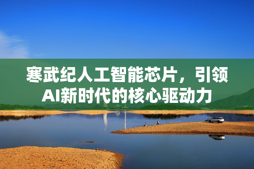 寒武纪人工智能芯片，引领AI新时代的核心驱动力