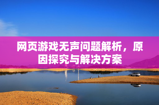 网页游戏无声问题解析，原因探究与解决方案