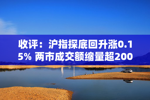 收评：沪指探底回升涨0.15% 两市成交额缩量超2000亿