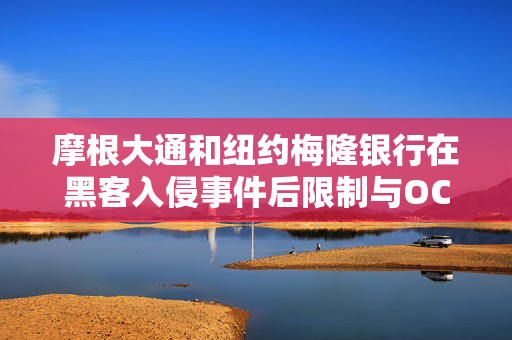 摩根大通和纽约梅隆银行在黑客入侵事件后限制与OCC共享信息