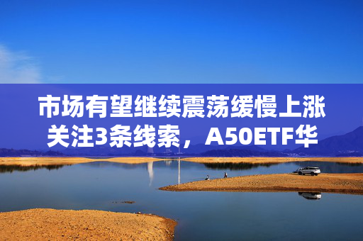市场有望继续震荡缓慢上涨关注3条线索，A50ETF华宝（159596）小幅放量