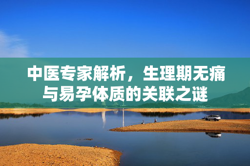 中医专家解析，生理期无痛与易孕体质的关联之谜