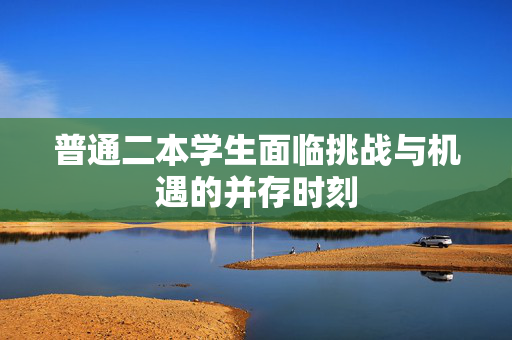普通二本学生面临挑战与机遇的并存时刻