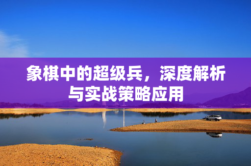 象棋中的超级兵，深度解析与实战策略应用